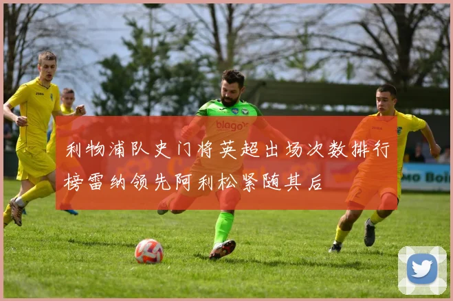 利物浦队史门将英超出场次数排行榜雷纳领先阿利松紧随其后