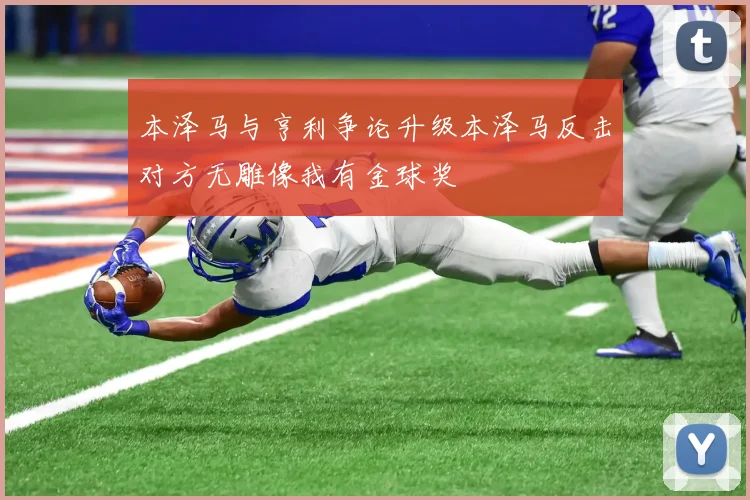 本泽马与亨利争论升级本泽马反击对方无雕像我有金球奖