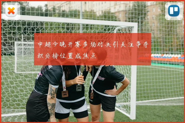 中超今晚开赛多场对决引关注争夺积分榜位置成焦点