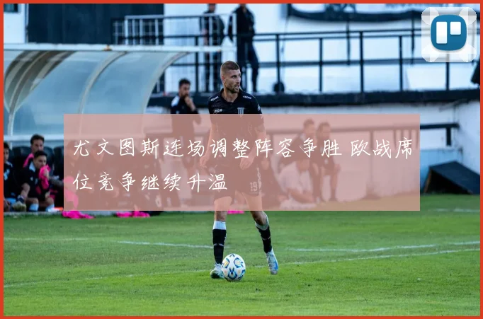 尤文图斯连场调整阵容争胜 欧战席位竞争继续升温