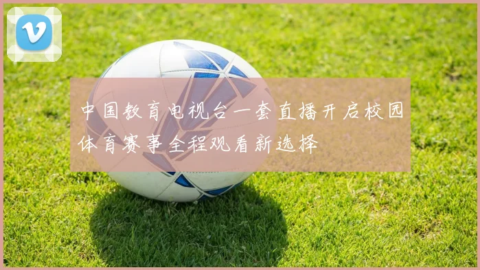 中国教育电视台一套直播开启校园体育赛事全程观看新选择