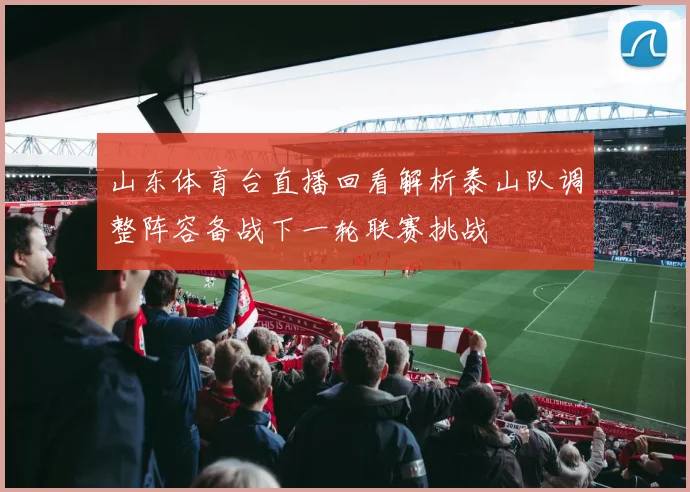 山东体育台直播回看解析泰山队调整阵容备战下一轮联赛挑战