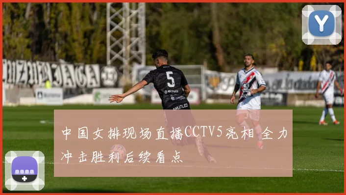 中国女排现场直播CCTV5亮相 全力冲击胜利后续看点