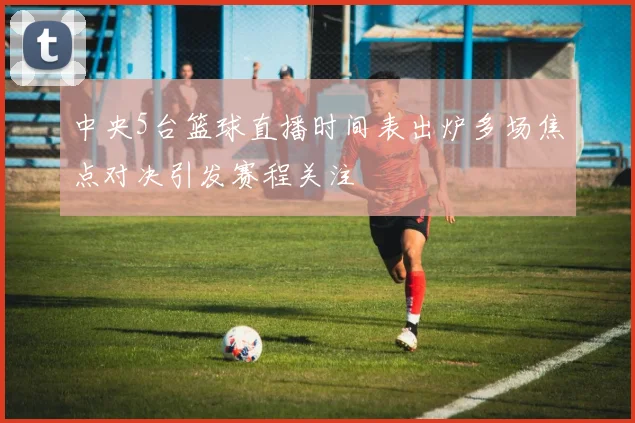 中央5台篮球直播时间表出炉多场焦点对决引发赛程关注