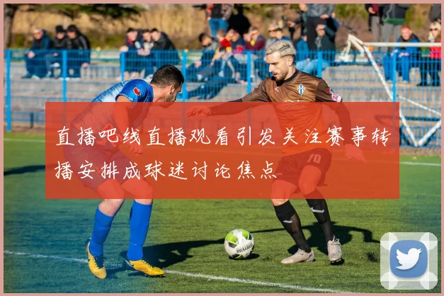 直播吧线直播观看引发关注赛事转播安排成球迷讨论焦点