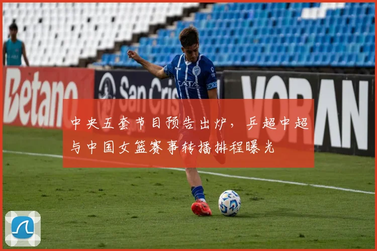 中央五套节目预告出炉，乒超中超与中国女篮赛事转播排程曝光