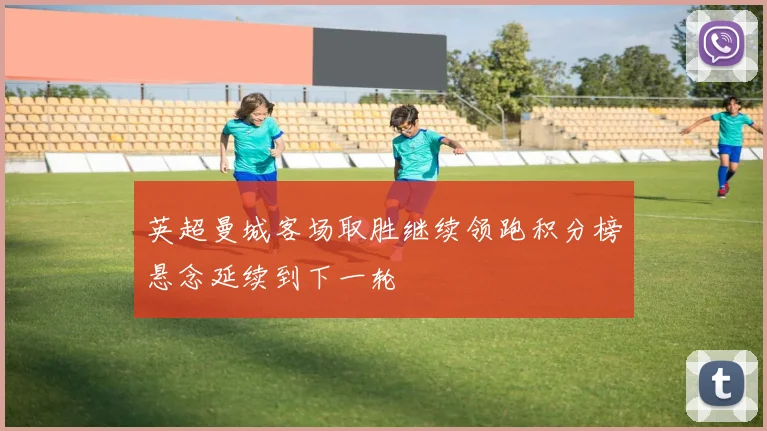 英超曼城客场取胜继续领跑积分榜悬念延续到下一轮
