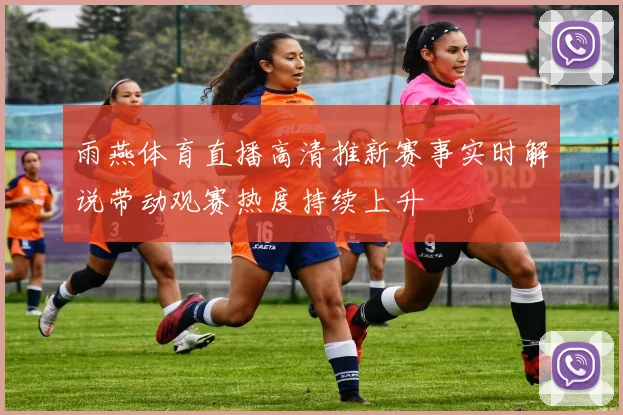 雨燕体育直播高清推新赛事实时解说带动观赛热度持续上升