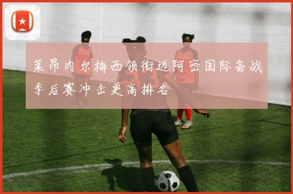 莱昂内尔梅西领衔迈阿密国际备战季后赛冲击更高排名