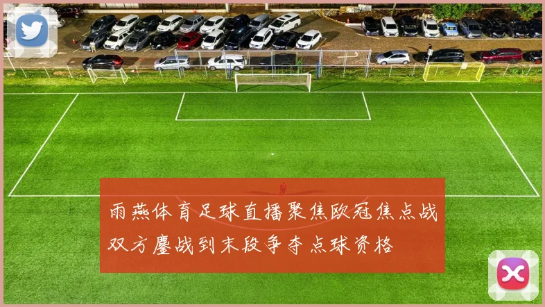 雨燕体育足球直播聚焦欧冠焦点战双方鏖战到末段争夺点球资格
