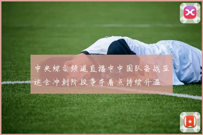 中央综合频道直播中中国队备战亚运会冲刺阶段争夺看点持续升温