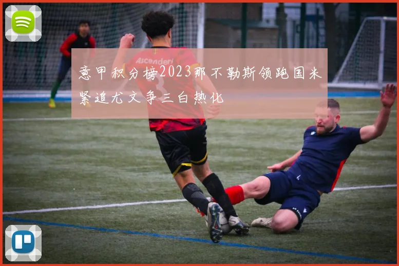 意甲积分榜2023那不勒斯领跑国米紧追尤文争三白热化