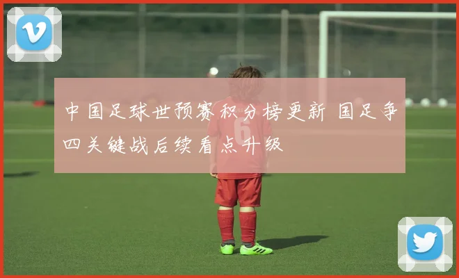 中国足球世预赛积分榜更新 国足争四关键战后续看点升级