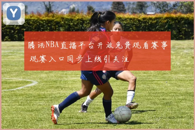 腾讯NBA直播平台开放免费观看赛事 观赛入口同步上线引关注