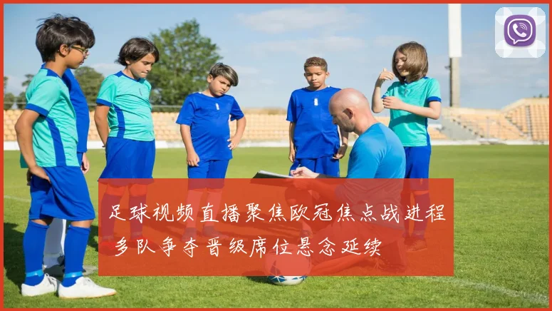 足球视频直播聚焦欧冠焦点战进程 多队争夺晋级席位悬念延续