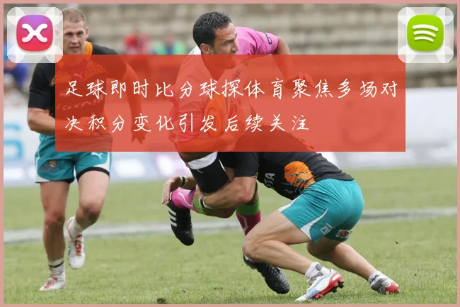 足球即时比分球探体育聚焦多场对决积分变化引发后续关注