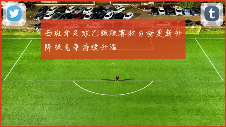 西班牙足球乙级联赛积分榜更新升降级竞争持续升温