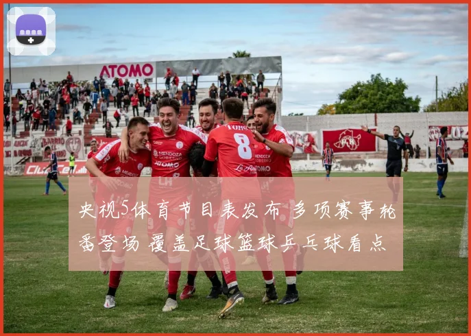 央视5体育节目表发布 多项赛事轮番登场 覆盖足球篮球乒乓球看点