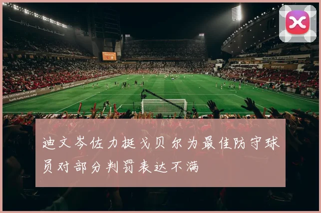 迪文岑佐力挺戈贝尔为最佳防守球员对部分判罚表达不满