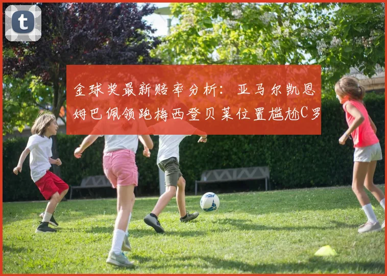 金球奖最新赔率分析：亚马尔凯恩姆巴佩领跑梅西登贝莱位置尴尬C罗萨卡表现平平