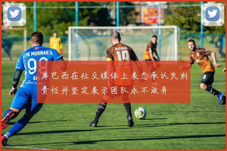 库巴西在社交媒体上表态承认失利责任并坚定表示团队永不放弃