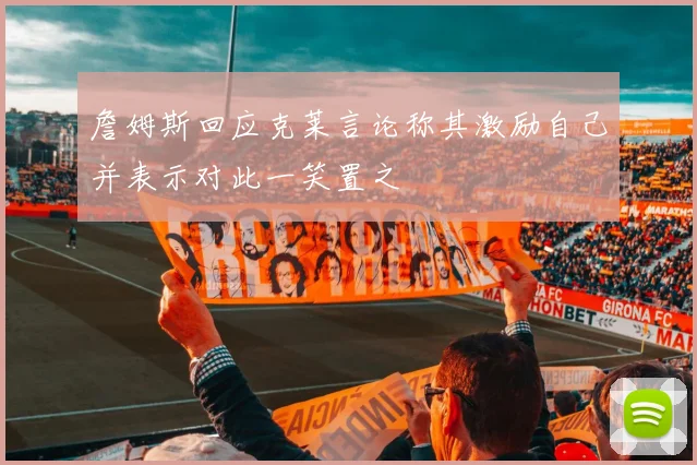 詹姆斯回应克莱言论称其激励自己并表示对此一笑置之