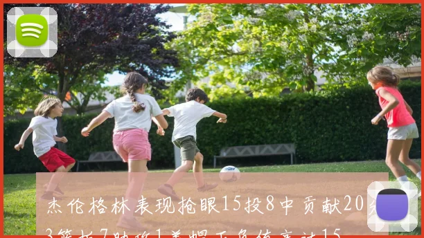 杰伦格林表现抢眼15投8中贡献20分3篮板7助攻1盖帽正负值高达15