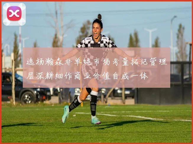选杨瀚森非单纯市场考量拓记管理层深耕细作商业价值自成一体