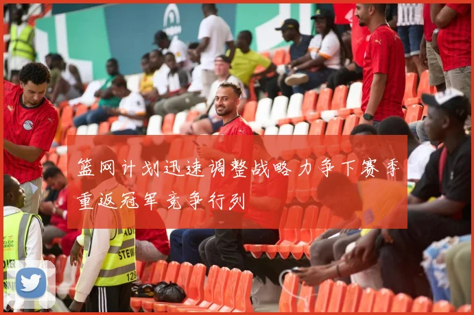 篮网计划迅速调整战略力争下赛季重返冠军竞争行列