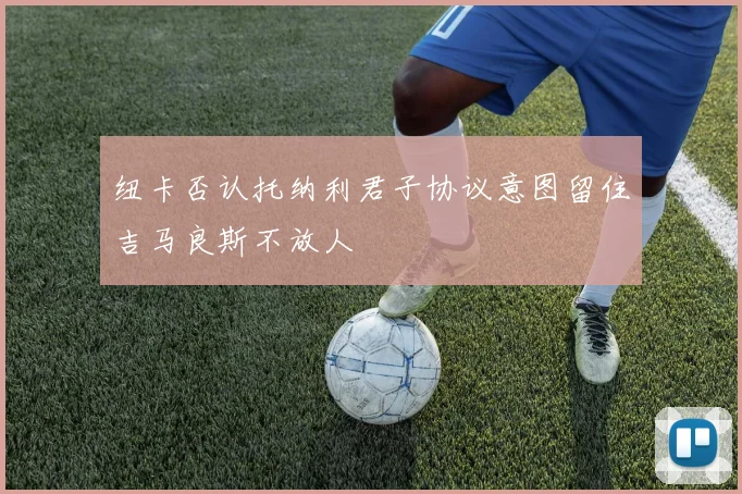 纽卡否认托纳利君子协议意图留住吉马良斯不放人