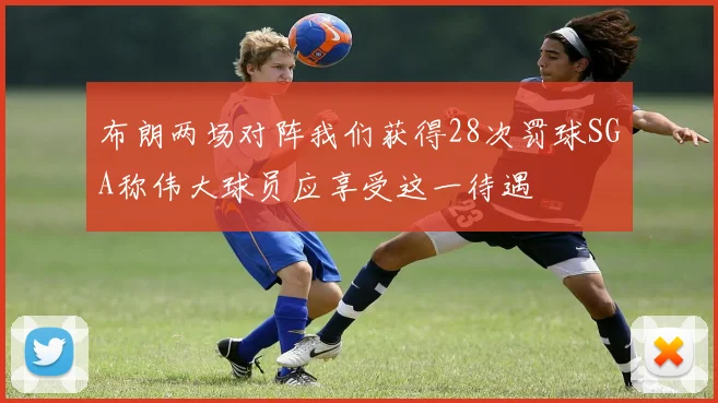 布朗两场对阵我们获得28次罚球SGA称伟大球员应享受这一待遇