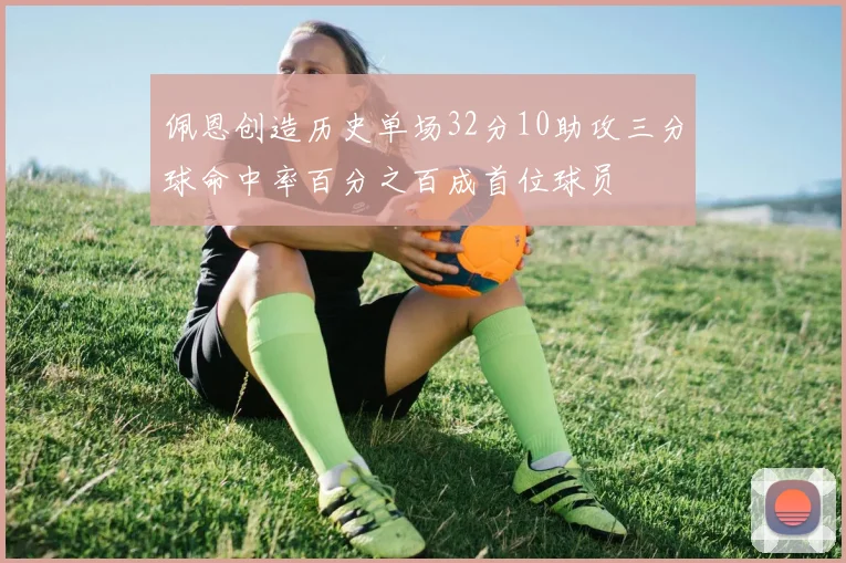 佩恩创造历史单场32分10助攻三分球命中率百分之百成首位球员