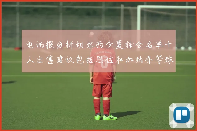 电讯报分析切尔西今夏转会名单十人出售建议包括恩佐和加纳乔等球员