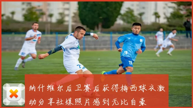 纳什维尔后卫赛后获得梅西球衣激动分享社媒照片感到无比自豪