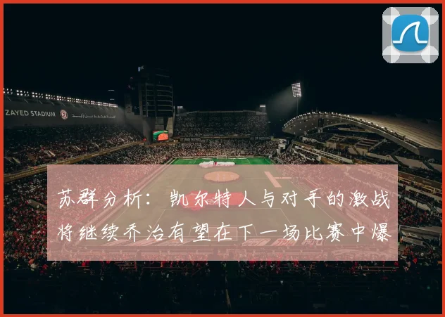 苏群分析：凯尔特人与对手的激战将继续乔治有望在下一场比赛中爆发