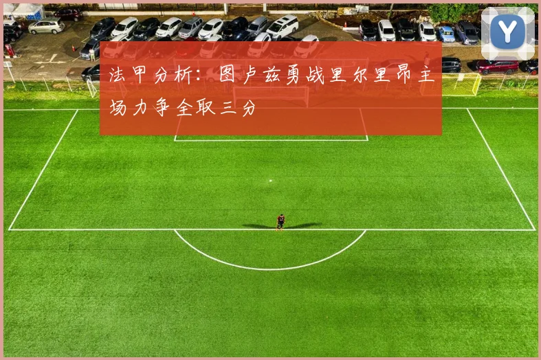 法甲分析：图卢兹勇战里尔里昂主场力争全取三分