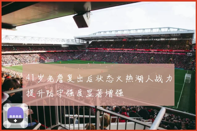 41岁老詹复出后状态火热湖人战力提升防守强度显著增强