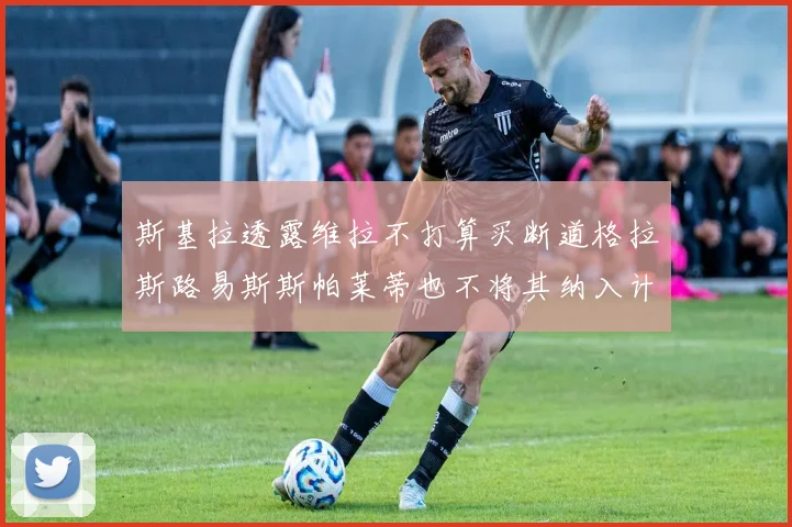 斯基拉透露维拉不打算买断道格拉斯路易斯斯帕莱蒂也不将其纳入计划