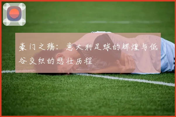 豪门之殇：意大利足球的辉煌与低谷交织的悲壮历程
