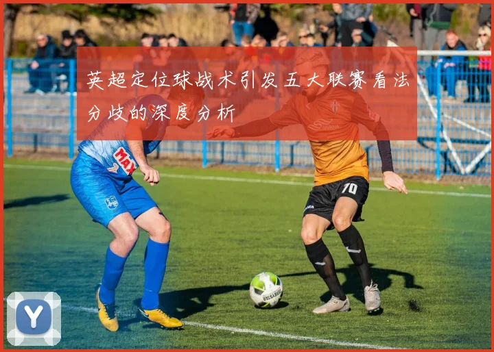 英超定位球战术引发五大联赛看法分歧的深度分析