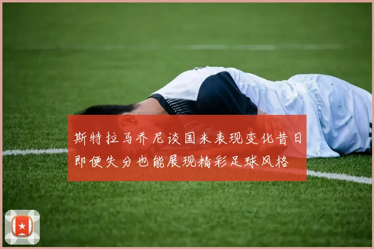 斯特拉马乔尼谈国米表现变化昔日即便失分也能展现精彩足球风格