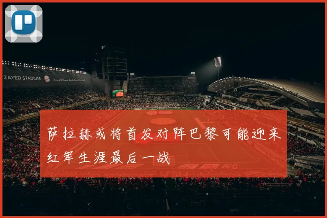萨拉赫或将首发对阵巴黎可能迎来红军生涯最后一战