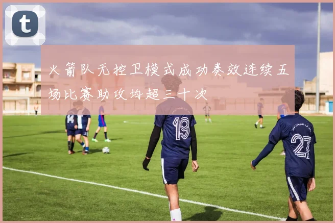 火箭队无控卫模式成功奏效连续五场比赛助攻均超三十次