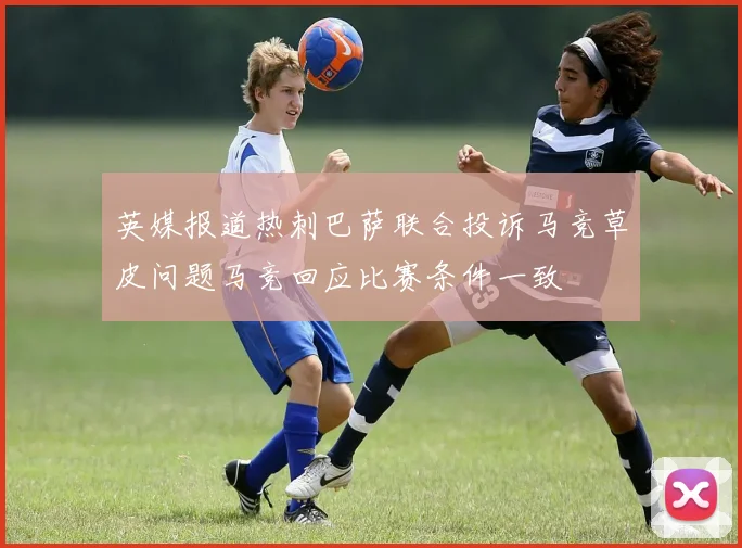 英媒报道热刺巴萨联合投诉马竞草皮问题马竞回应比赛条件一致