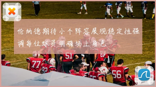 伦纳德期待小个阵容展现稳定性强调每位球员明确场上角色