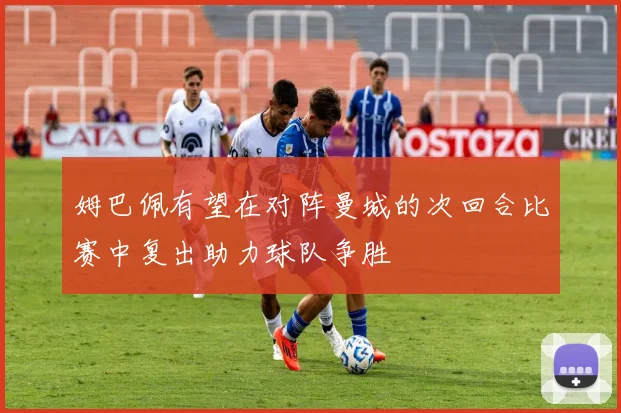 姆巴佩有望在对阵曼城的次回合比赛中复出助力球队争胜